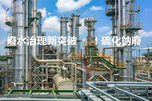 廢水治理新突破！硫化鈉廢水神奇轉化，驚喜即將揭曉！